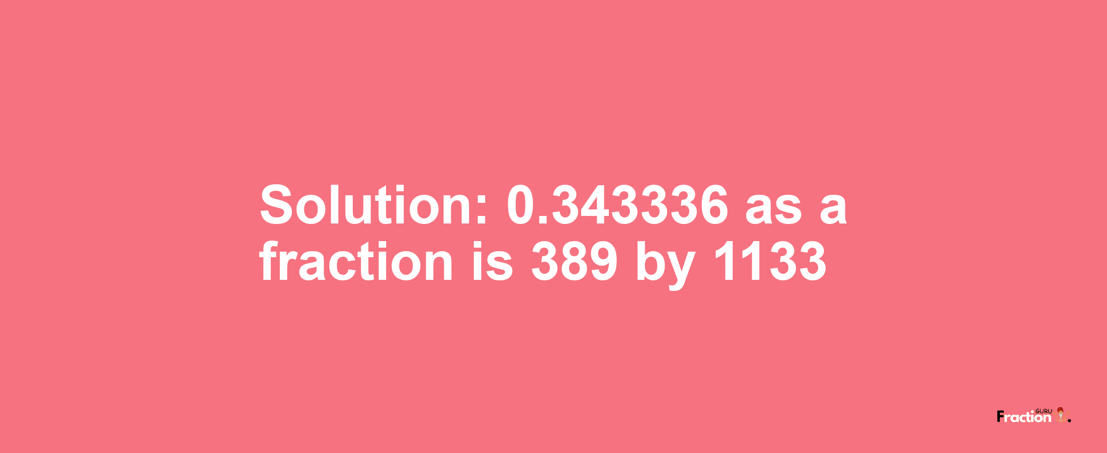 Solution:0.343336 as a fraction is 389/1133